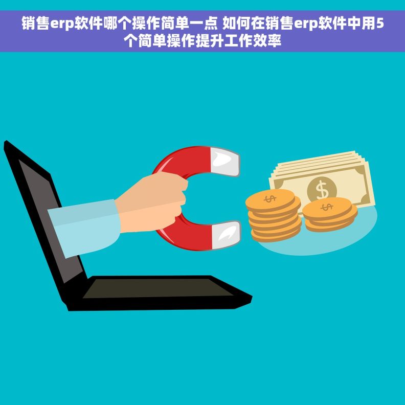 销售erp软件哪个操作简单一点 如何在销售erp软件中用5个简单操作提升工作效率