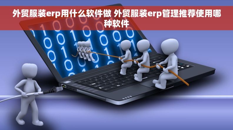 外贸服装erp用什么软件做 外贸服装erp管理推荐使用哪种软件