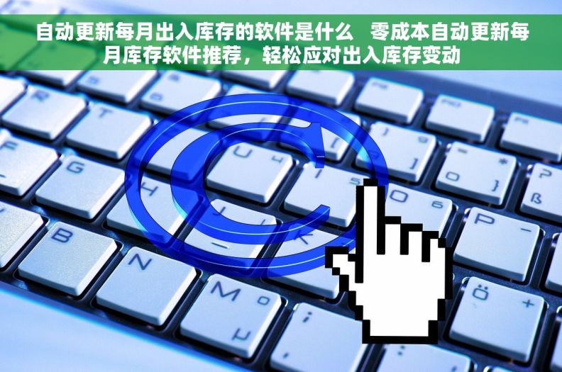 自动更新每月出入库存的软件是什么   零成本自动更新每月库存软件推荐，轻松应对出入库存变动