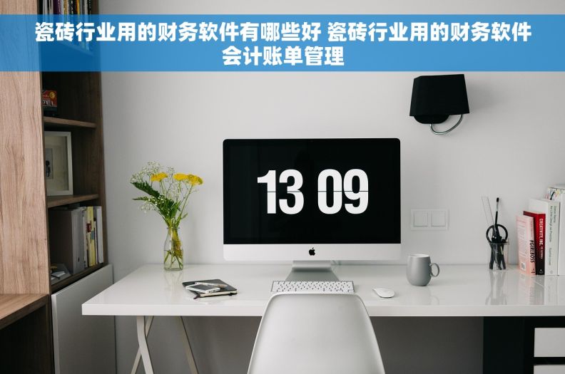 瓷砖行业用的财务软件有哪些好 瓷砖行业用的财务软件会计账单管理