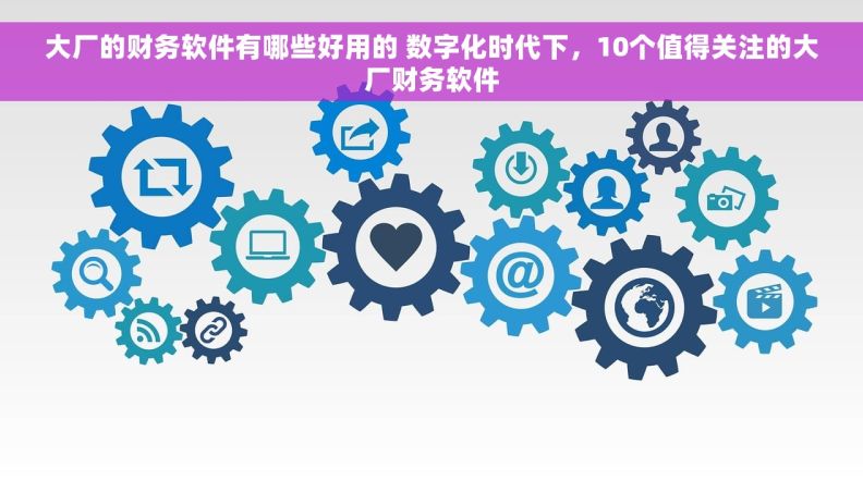 大厂的财务软件有哪些好用的 数字化时代下，10个值得关注的大厂财务软件