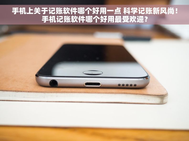 手机上关于记账软件哪个好用一点 科学记账新风尚！手机记账软件哪个好用最受欢迎？
