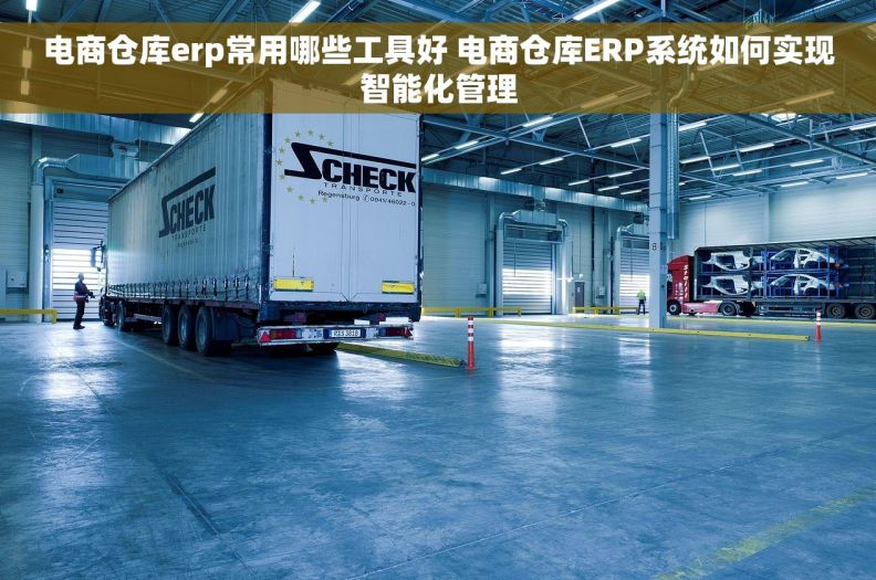 电商仓库erp常用哪些工具好 电商仓库ERP系统如何实现智能化管理