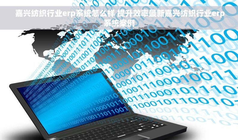  嘉兴纺织行业erp系统怎么样 提升效率最新嘉兴纺织行业erp系统案例