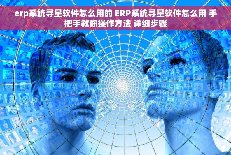erp系统寻星软件怎么用的 ERP系统寻星软件怎么用 手把手教你操作方法 详细步骤