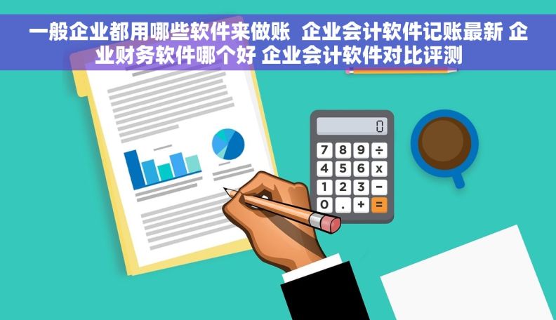 一般企业都用哪些软件来做账  企业会计软件记账最新 企业财务软件哪个好 企业会计软件对比评测