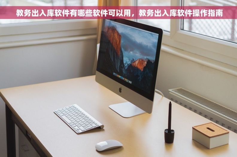  教务出入库软件有哪些软件可以用，教务出入库软件操作指南