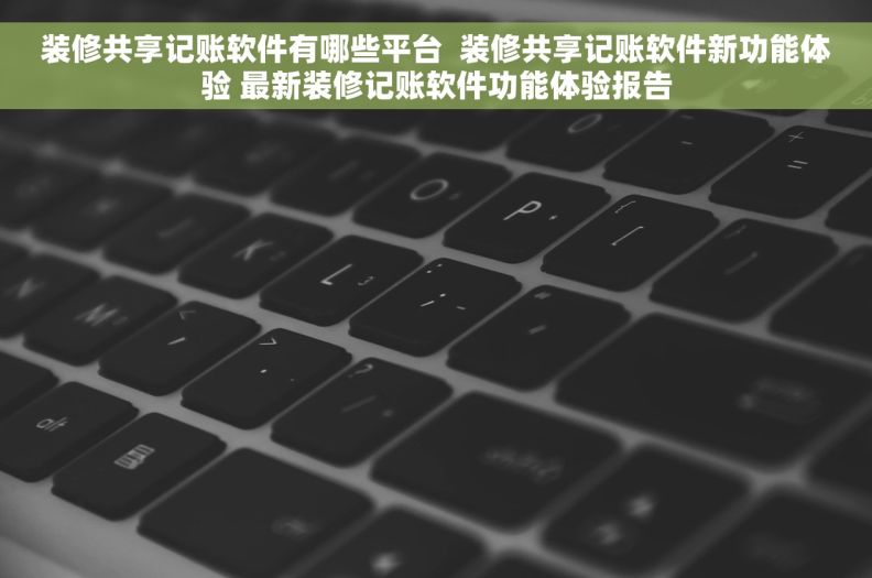 装修共享记账软件有哪些平台  装修共享记账软件新功能体验 最新装修记账软件功能体验报告