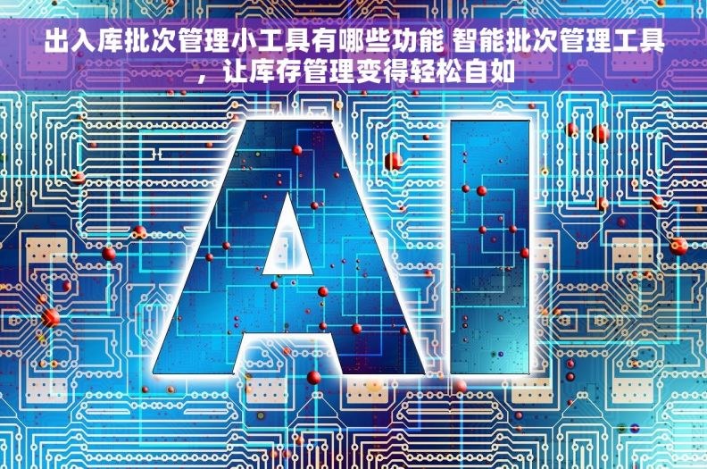 出入库批次管理小工具有哪些功能 智能批次管理工具,让库存管理变得轻松自如 出入库批次管理小工具有哪些功能 智能批次管理工具,让库存管理变得轻松自如