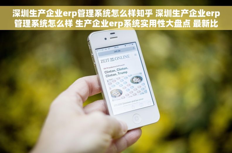 深圳生产企业erp管理系统怎么样知乎 深圳生产企业erp管理系统怎么样 生产企业erp系统实用性大盘点 最新比较