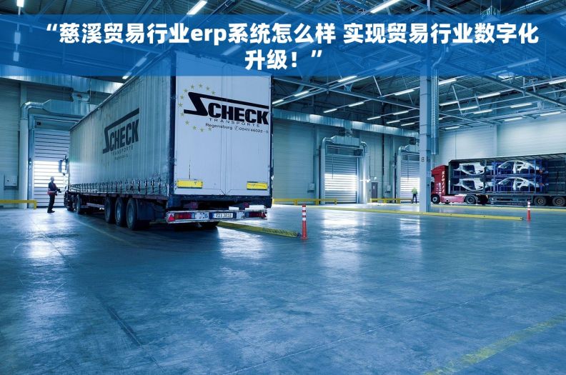 “慈溪贸易行业erp系统怎么样 实现贸易行业数字化升级！”