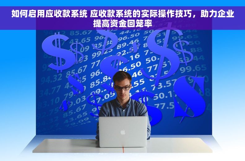 如何启用应收款系统 应收款系统的实际操作技巧,助力企业提高资金回笼率 如何启用应收款系统 应收款系统的实际操作技巧,助力企业提高资金回笼率