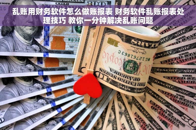 乱账用财务软件怎么做账报表 财务软件乱账报表处理技巧 教你一分钟解决乱账问题