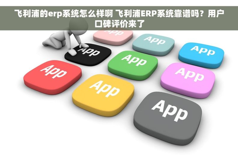 飞利浦的erp系统怎么样啊 飞利浦ERP系统靠谱吗？用户口碑评价来了