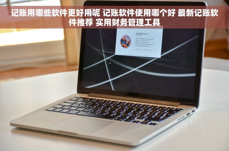 记账用哪些软件更好用呢 记账软件使用哪个好 最新记账软件推荐 实用财务管理工具