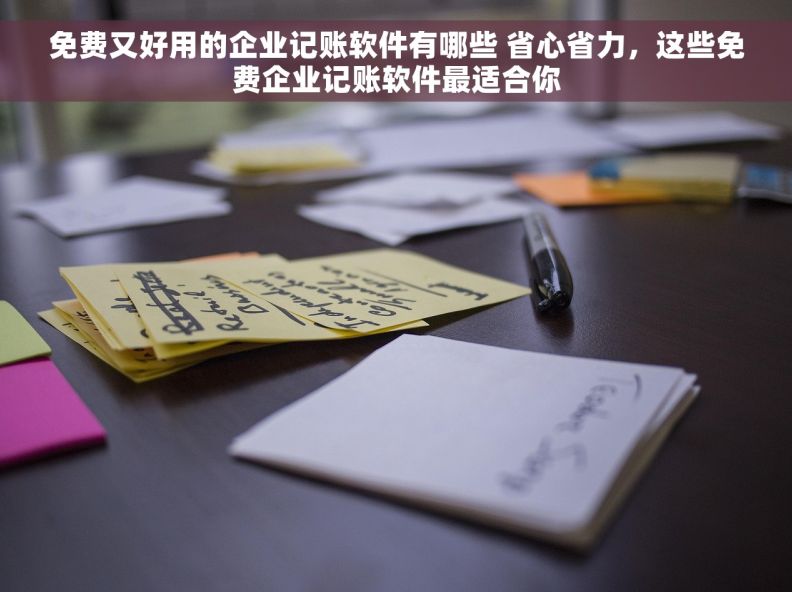 免费又好用的企业记账软件有哪些 省心省力，这些免费企业记账软件最适合你