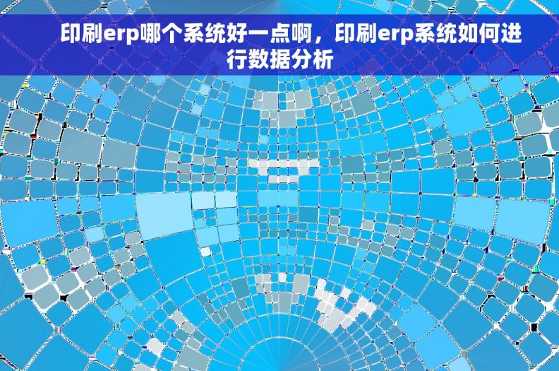     印刷erp哪个系统好一点啊，印刷erp系统如何进行数据分析