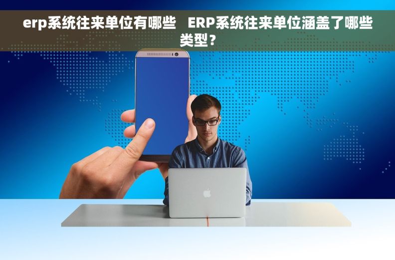 erp系统往来单位有哪些   ERP系统往来单位涵盖了哪些类型？