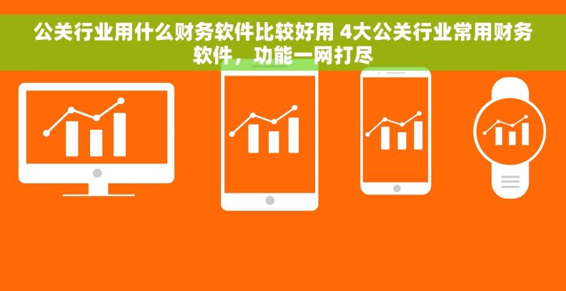 公关行业用什么财务软件比较好用 4大公关行业常用财务软件，功能一网打尽