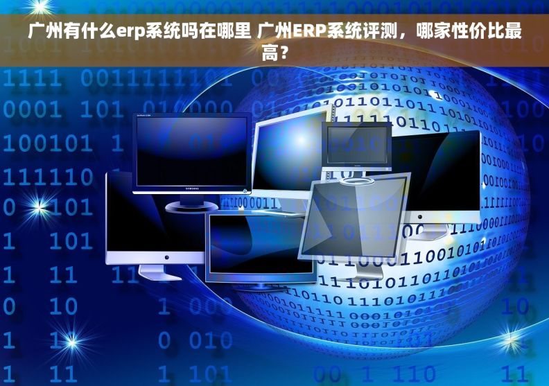 广州有什么erp系统吗在哪里 广州ERP系统评测，哪家性价比最高？