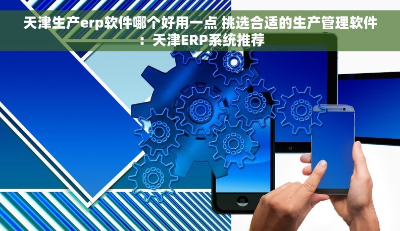 天津生产erp软件哪个好用一点 挑选合适的生产管理软件：天津ERP系统推荐