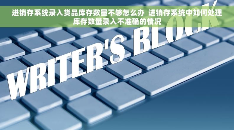 进销存系统录入货品库存数量不够怎么办  进销存系统中如何处理库存数量录入不准确的情况