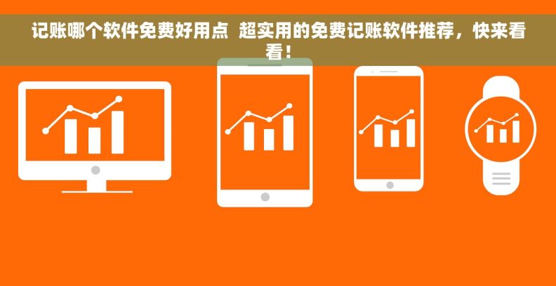 记账哪个软件免费好用点  超实用的免费记账软件推荐，快来看看！