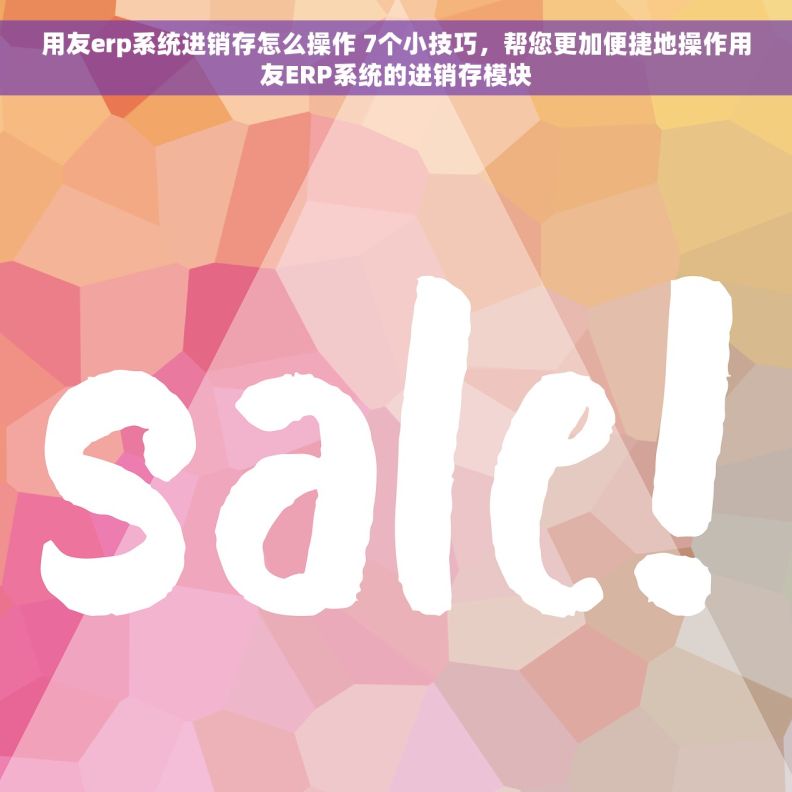 用友erp系统进销存怎么操作 7个小技巧，帮您更加便捷地操作用友ERP系统的进销存模块