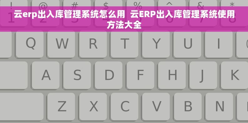 云erp出入库管理系统怎么用  云ERP出入库管理系统使用方法大全