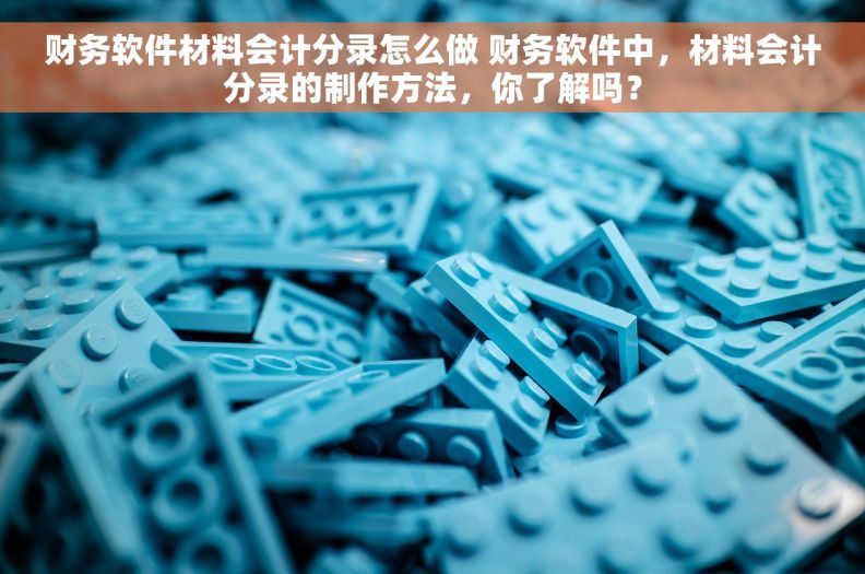 财务软件材料会计分录怎么做 财务软件中，材料会计分录的制作方法，你了解吗？