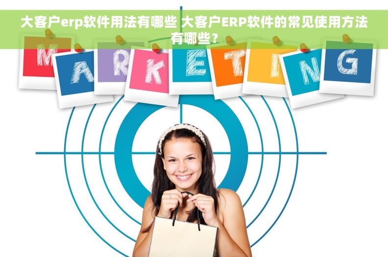 大客户erp软件用法有哪些 大客户ERP软件的常见使用方法有哪些？