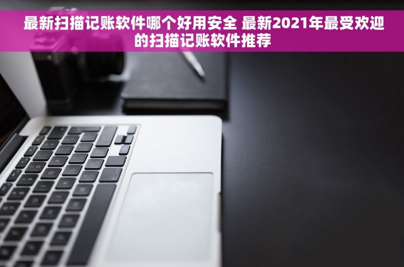  最新扫描记账软件哪个好用安全 最新2021年最受欢迎的扫描记账软件推荐
