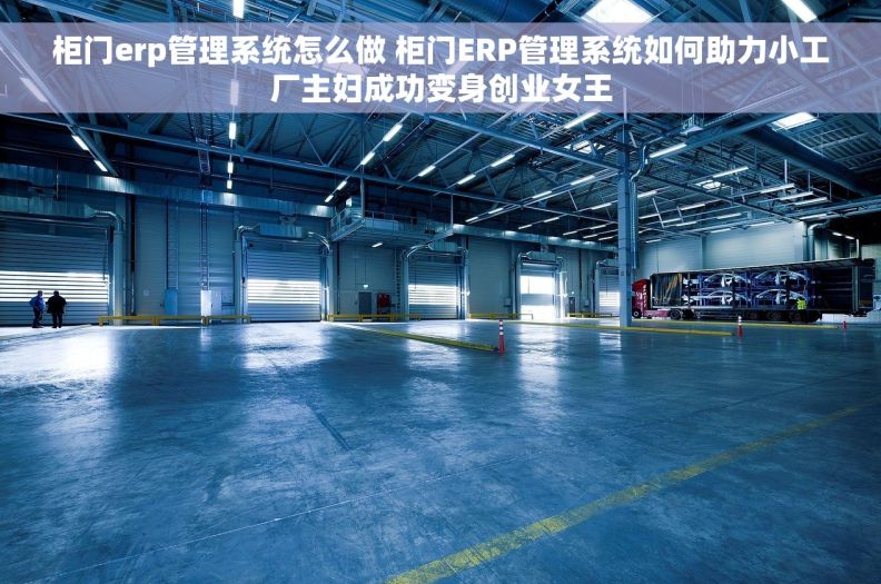柜门erp管理系统怎么做 柜门ERP管理系统如何助力小工厂主妇成功变身创业女王