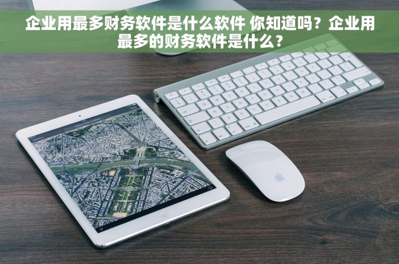 企业用最多财务软件是什么软件 你知道吗？企业用最多的财务软件是什么？