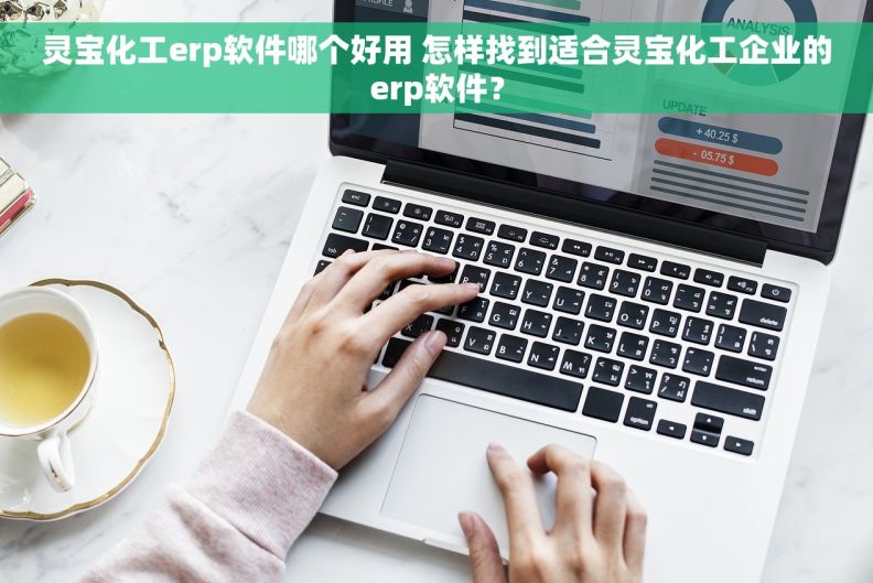 灵宝化工erp软件哪个好用 怎样找到适合灵宝化工企业的erp软件？