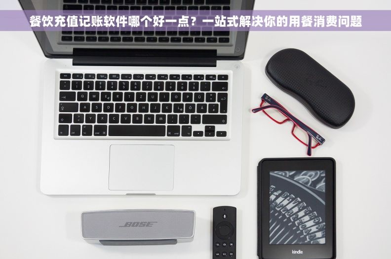 餐饮充值记账软件哪个好一点？一站式解决你的用餐消费问题
