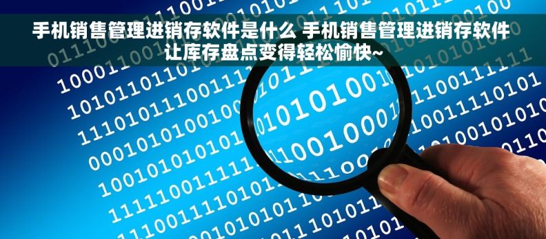 手机销售管理进销存软件是什么 手机销售管理进销存软件 让库存盘点变得轻松愉快~