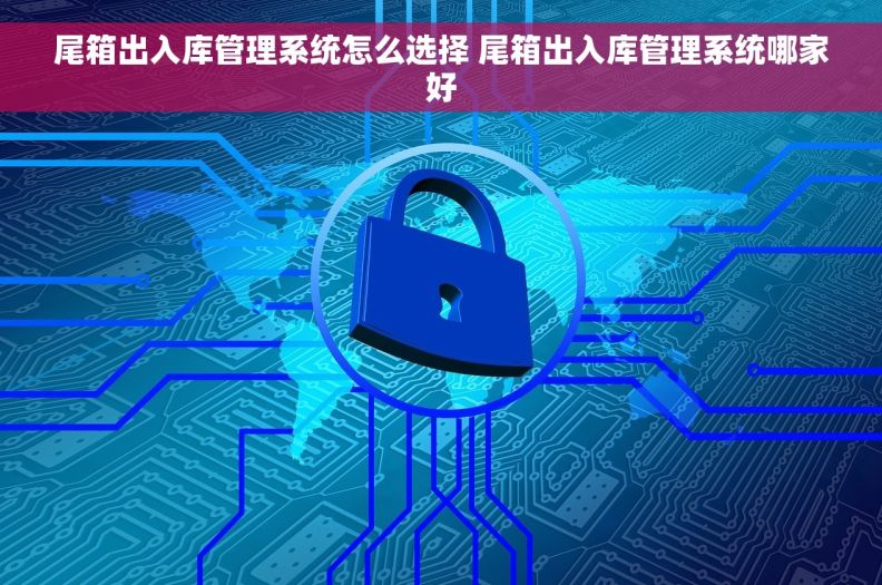 尾箱出入库管理系统怎么选择 尾箱出入库管理系统哪家好