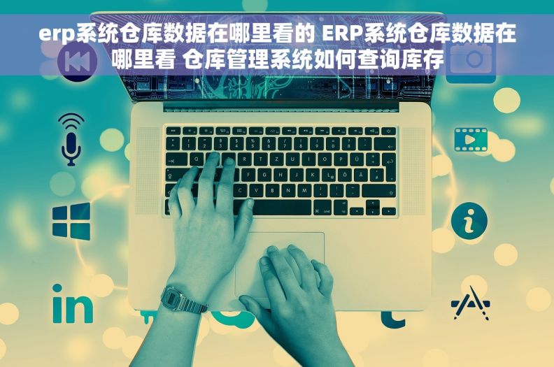erp系统仓库数据在哪里看的 ERP系统仓库数据在哪里看 仓库管理系统如何查询库存
