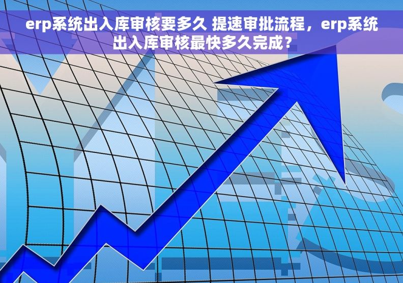 erp系统出入库审核要多久 提速审批流程，erp系统出入库审核最快多久完成？