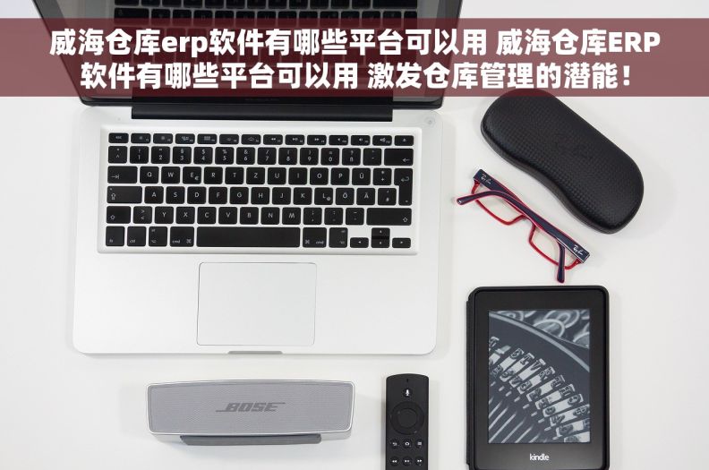威海仓库erp软件有哪些平台可以用 威海仓库ERP软件有哪些平台可以用 激发仓库管理的潜能！
