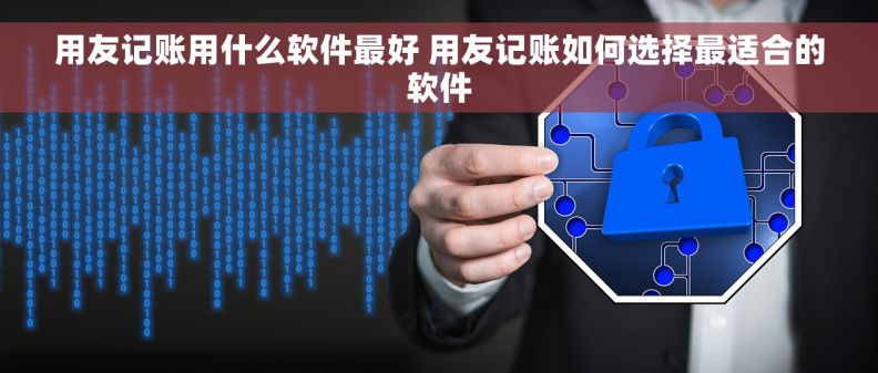 用友记账用什么软件最好 用友记账如何选择最适合的软件