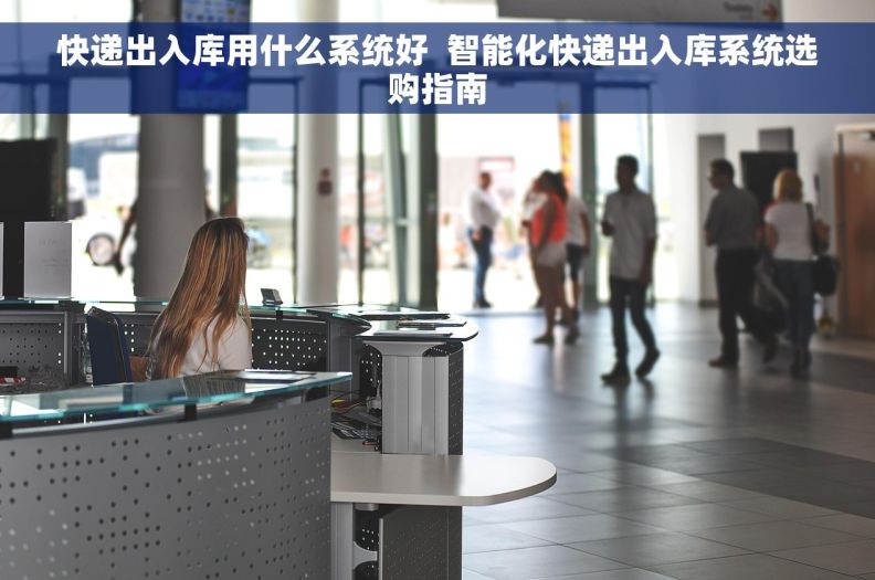 快递出入库用什么系统好  智能化快递出入库系统选购指南