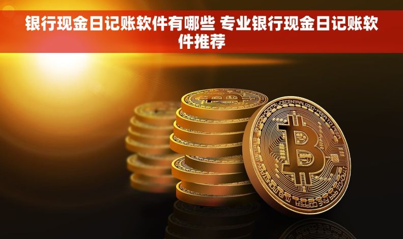 银行现金日记账软件有哪些 专业银行现金日记账软件推荐