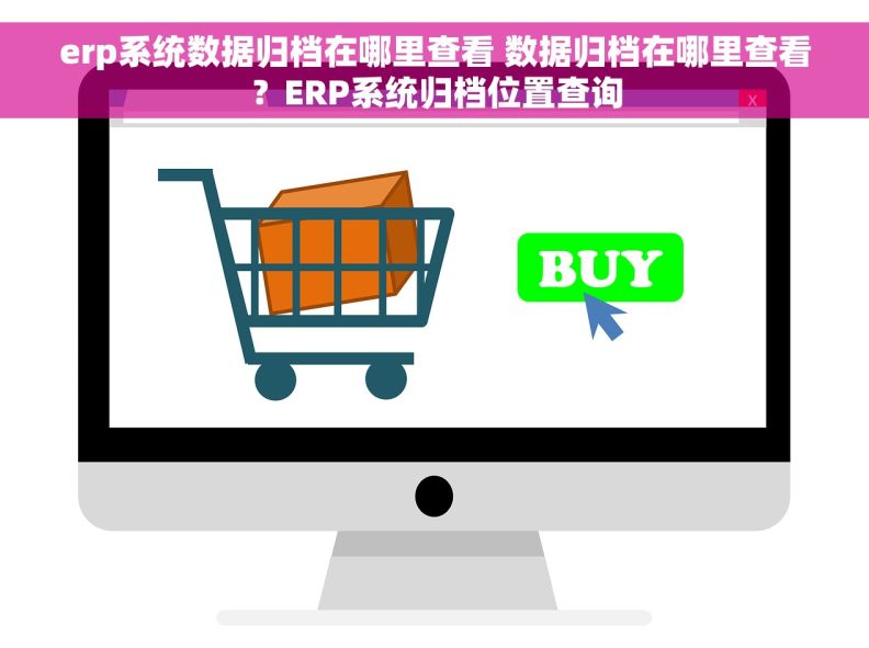 erp系统数据归档在哪里查看 数据归档在哪里查看？ERP系统归档位置查询