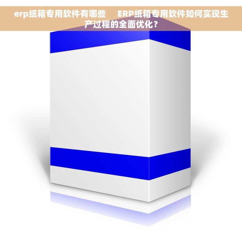 erp纸箱专用软件有哪些     ERP纸箱专用软件如何实现生产过程的全面优化？