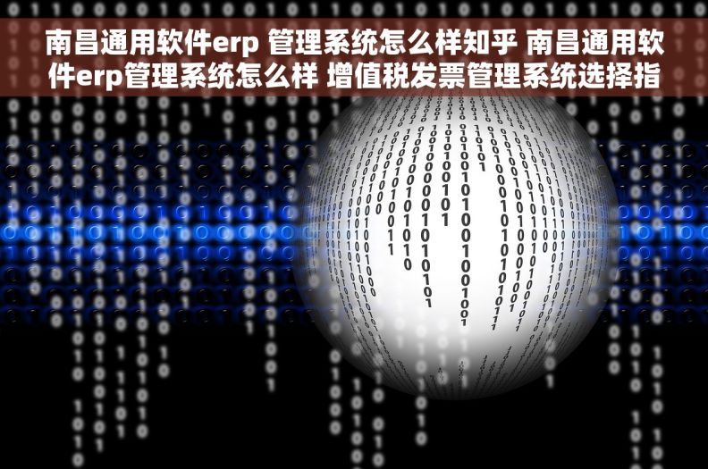 南昌通用软件erp 管理系统怎么样知乎 南昌通用软件erp管理系统怎么样 增值税发票管理系统选择指南 详细解读