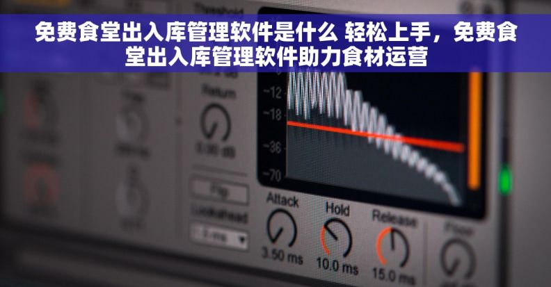 免费食堂出入库管理软件是什么 轻松上手，免费食堂出入库管理软件助力食材运营