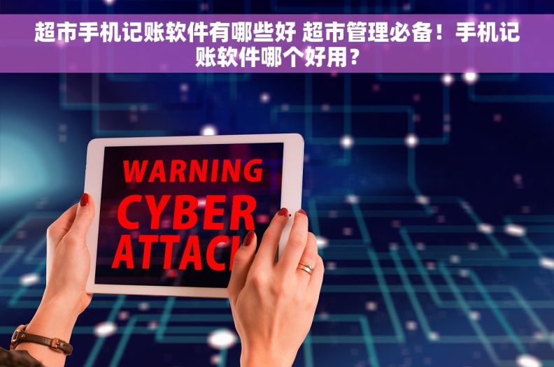 超市手机记账软件有哪些好 超市管理必备！手机记账软件哪个好用？