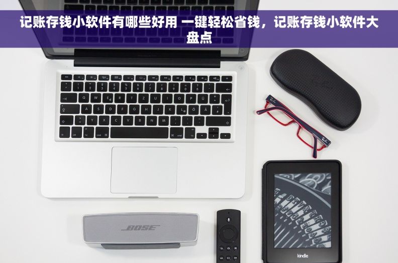 记账存钱小软件有哪些好用 一键轻松省钱，记账存钱小软件大盘点